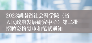 2023湖南省社会科学院（省人民政府发展研究中心）第二批招聘资格复审和笔试通知