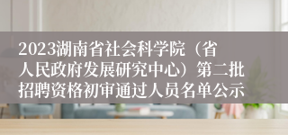 2023湖南省社会科学院（省人民政府发展研究中心）第二批招聘资格初审通过人员名单公示