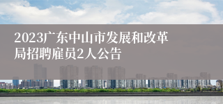 2023广东中山市发展和改革局招聘雇员2人公告