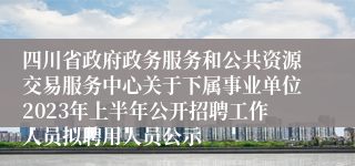 四川省政府政务服务和公共资源交易服务中心关于下属事业单位2023年上半年公开招聘工作人员拟聘用人员公示