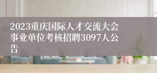 2023重庆国际人才交流大会事业单位考核招聘3097人公告