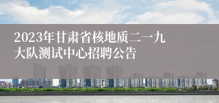 2023年甘肃省核地质二一九大队测试中心招聘公告