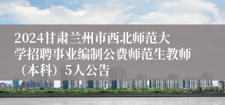 2024甘肃兰州市西北师范大学招聘事业编制公费师范生教师（本科）5人公告