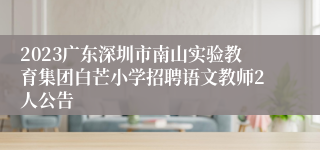 2023广东深圳市南山实验教育集团白芒小学招聘语文教师2人公告