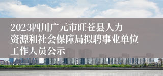 2023四川广元市旺苍县人力资源和社会保障局拟聘事业单位工作人员公示