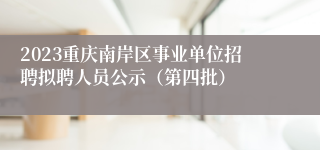 2023重庆南岸区事业单位招聘拟聘人员公示（第四批）