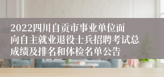 2022四川自贡市事业单位面向自主就业退役士兵招聘考试总成绩及排名和体检名单公告