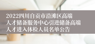 2022四川自贡市沿滩区高端人才储备服务中心引进储备高端人才进入体检人员名单公告