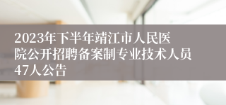 2023年下半年靖江市人民医院公开招聘备案制专业技术人员47人公告