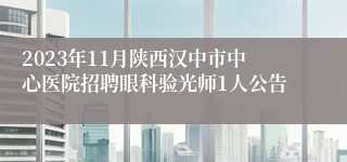 2023年11月陕西汉中市中心医院招聘眼科验光师1人公告