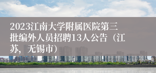 2023江南大学附属医院第三批编外人员招聘13人公告（江苏，无锡市）