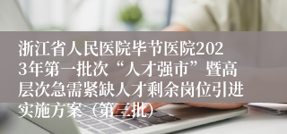 浙江省人民医院毕节医院2023年第一批次“人才强市”暨高层次急需紧缺人才剩余岗位引进实施方案（第三批）