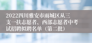 2022四川雅安市雨城区从三支一扶志愿者、西部志愿者中考试招聘拟聘名单（第二批）