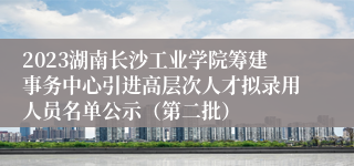 2023湖南长沙工业学院筹建事务中心引进高层次人才拟录用人员名单公示（第二批）