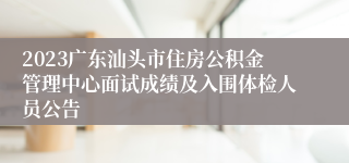 2023广东汕头市住房公积金管理中心面试成绩及入围体检人员公告