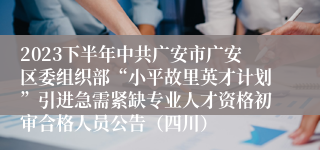 2023下半年中共广安市广安区委组织部“小平故里英才计划”引进急需紧缺专业人才资格初审合格人员公告（四川）