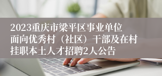 2023重庆市梁平区事业单位面向优秀村（社区）干部及在村挂职本土人才招聘2人公告