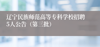 辽宁民族师范高等专科学校招聘5人公告（第三批）