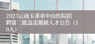 2023云南玉溪市中山医院招聘第二批急需紧缺人才公告（10人）