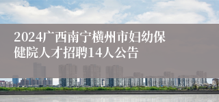 2024广西南宁横州市妇幼保健院人才招聘14人公告