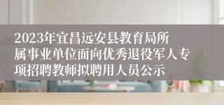 2023年宜昌远安县教育局所属事业单位面向优秀退役军人专项招聘教师拟聘用人员公示