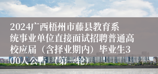 2024广西梧州市藤县教育系统事业单位直接面试招聘普通高校应届（含择业期内）毕业生300人公告 （第一轮）