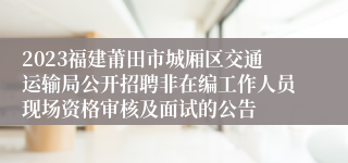 2023福建莆田市城厢区交通运输局公开招聘非在编工作人员现场资格审核及面试的公告