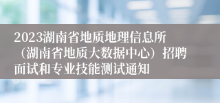 2023湖南省地质地理信息所（湖南省地质大数据中心）招聘面试和专业技能测试通知