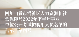 四川自贡市沿滩区人力资源和社会保障局2022年下半年事业单位公开考试拟聘用人员名单的公示（第四号）