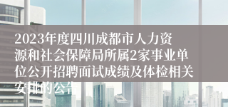 2023年度四川成都市人力资源和社会保障局所属2家事业单位公开招聘面试成绩及体检相关安排的公告