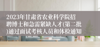 2023年甘肃省农业科学院招聘博士和急需紧缺人才(第二批)通过面试考核人员和体检通知