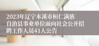 2023年辽宁本溪市桓仁满族自治县事业单位面向社会公开招聘工作人员41人公告