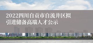 2022四川自贡市自流井区拟引进储备高端人才公示