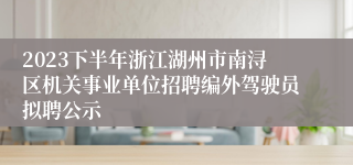 2023下半年浙江湖州市南浔区机关事业单位招聘编外驾驶员拟聘公示