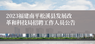 2023福建南平松溪县发展改革和科技局招聘工作人员公告