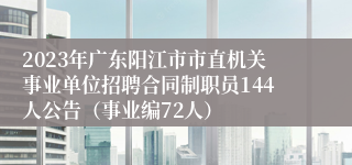 2023年广东阳江市市直机关事业单位招聘合同制职员144人公告（事业编72人）