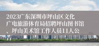 2023广东深圳市坪山区文化广电旅游体育局招聘坪山图书馆、坪山美术馆工作人员11人公告