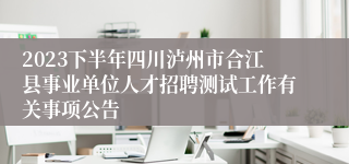 2023下半年四川泸州市合江县事业单位人才招聘测试工作有关事项公告