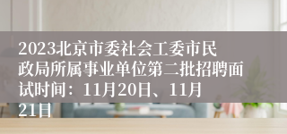 2023北京市委社会工委市民政局所属事业单位第二批招聘面试时间：11月20日、11月21日