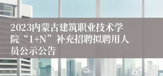 2023内蒙古建筑职业技术学院“1+N”补充招聘拟聘用人员公示公告