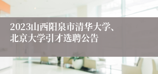 2023山西阳泉市清华大学、北京大学引才选聘公告