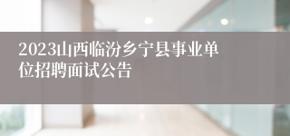 2023山西临汾乡宁县事业单位招聘面试公告