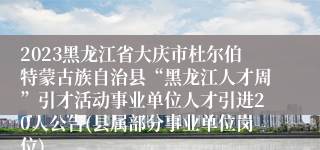 2023黑龙江省大庆市杜尔伯特蒙古族自治县“黑龙江人才周”引才活动事业单位人才引进20人公告(县属部分事业单位岗位)