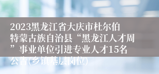 2023黑龙江省大庆市杜尔伯特蒙古族自治县“黑龙江人才周”事业单位引进专业人才15名公告(乡镇基层岗位)