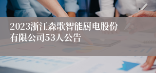 2023浙江森歌智能厨电股份有限公司53人公告