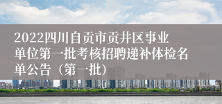 2022四川自贡市贡井区事业单位第一批考核招聘递补体检名单公告（第一批）