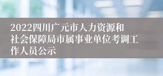 2022四川广元市人力资源和社会保障局市属事业单位考调工作人员公示