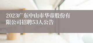 2023广东中山市华帝股份有限公司招聘53人公告