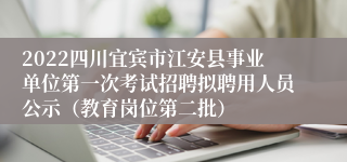 2022四川宜宾市江安县事业单位第一次考试招聘拟聘用人员公示（教育岗位第二批）