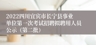 2022四川宜宾市长宁县事业单位第一次考试招聘拟聘用人员公示（第二批）